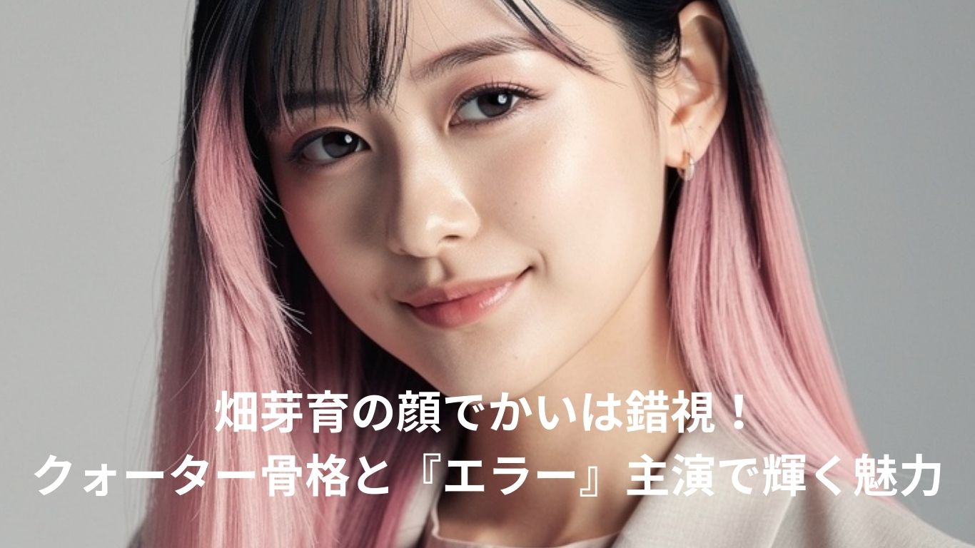 畑芽育の「顔でかい」はなぜ広まった?