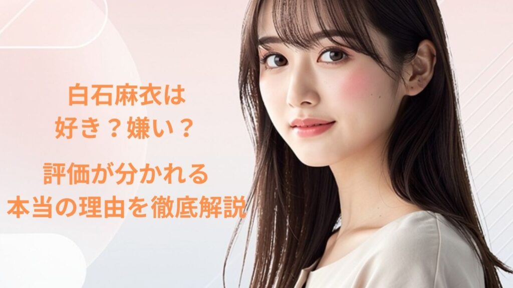 白石麻衣は好き？嫌い？評価が分かれる本当の理由