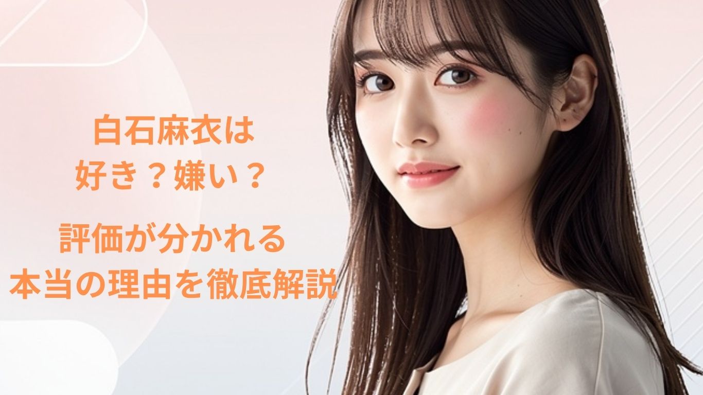 白石麻衣は好き？嫌い？評価が分かれる本当の理由